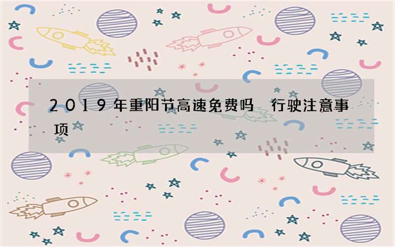 2019年重阳节高速免费吗 行驶注意事项